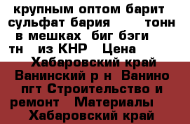 крупным оптом барит (сульфат бария) 4000 тонн в мешках (биг-бэги 1,5 тн), из КНР › Цена ­ 2 500 - Хабаровский край, Ванинский р-н, Ванино пгт Строительство и ремонт » Материалы   . Хабаровский край